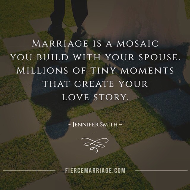 "Marriage is a mosaic you build with your spouse.  Millions of tiny moments that create your love story." -Jennifer Smith
