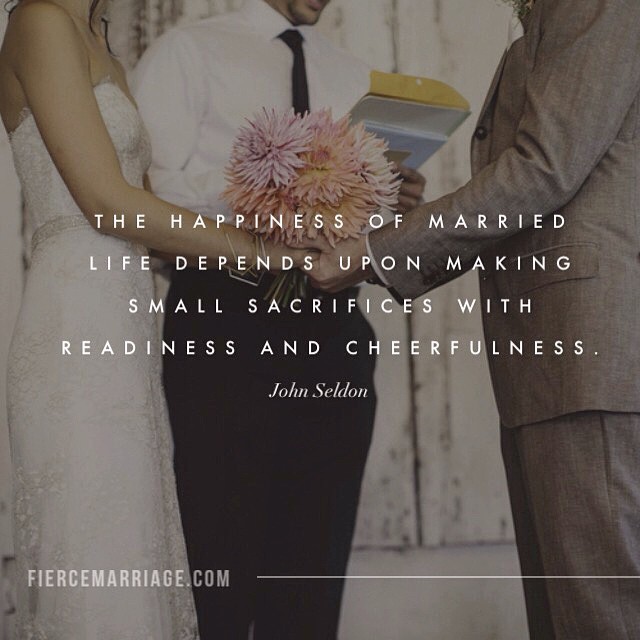 "The happiness of married life depends upon making small sacrifices with readiness and cheerfulness." -John Seldon