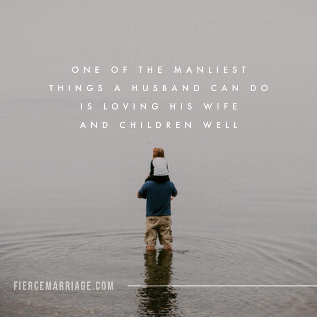 One of the manliest things a husband can do is loving his wife and children well. -
