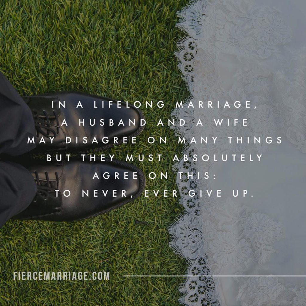 In a lifelong marriage, a husband and wife may disagree on many things but they must absolutely agree on this: to never, ever give up.+ -