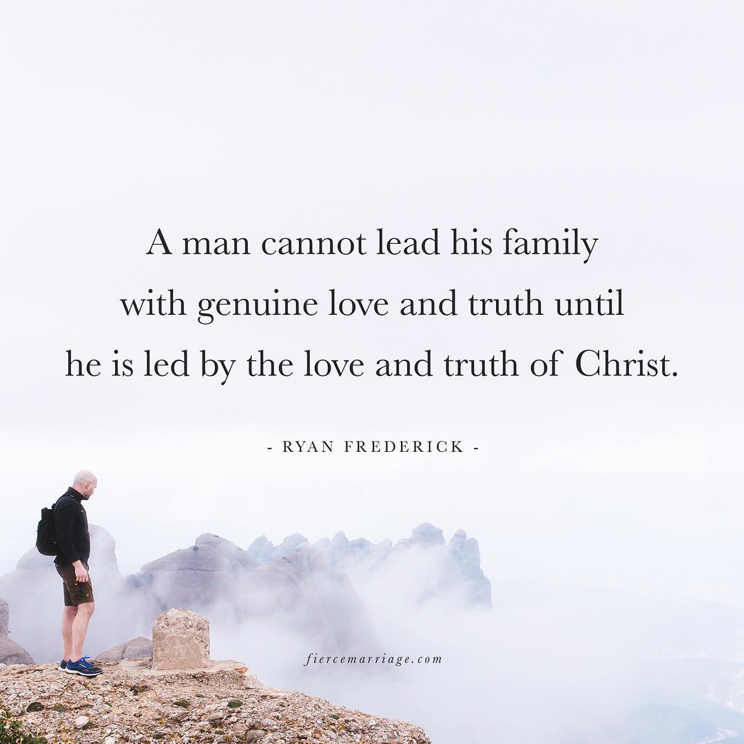 "A man cannot lead his family with genuine love and truth until he is led by the love and truth of Christ." -Ryan Frederick