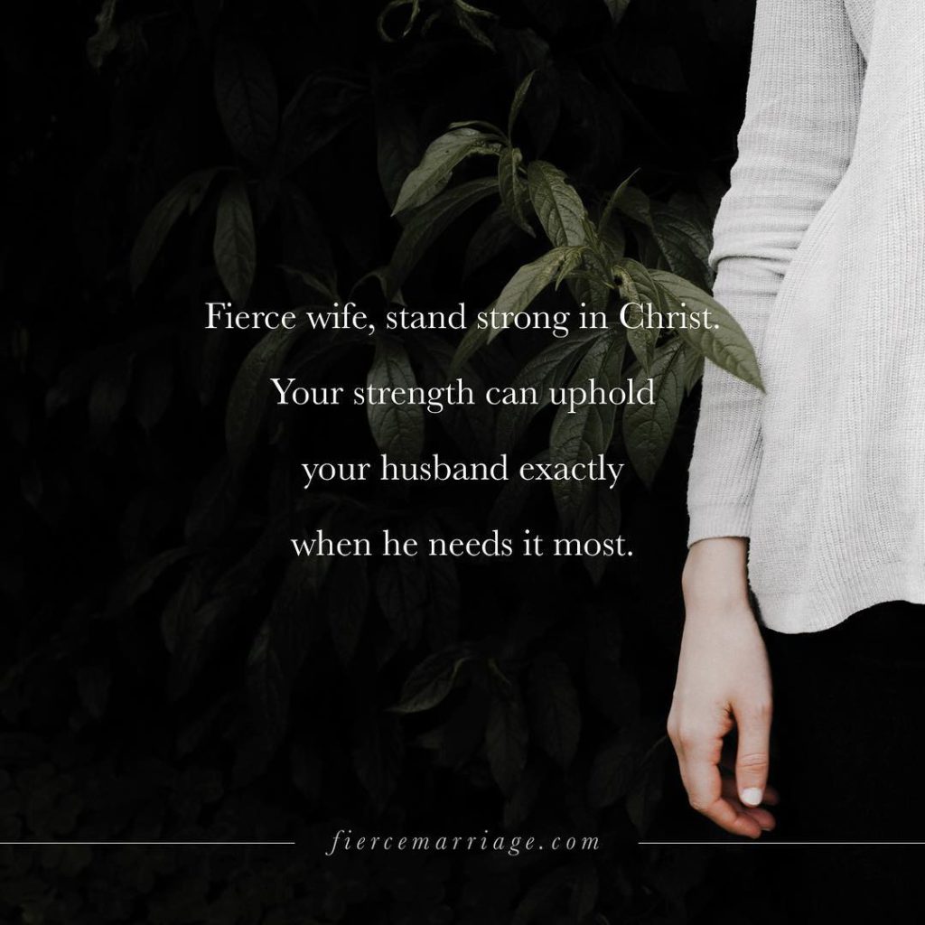 Fierce wife, stand strong in Christ.  Your strength can uphold your husband exactly when he needs it most. -