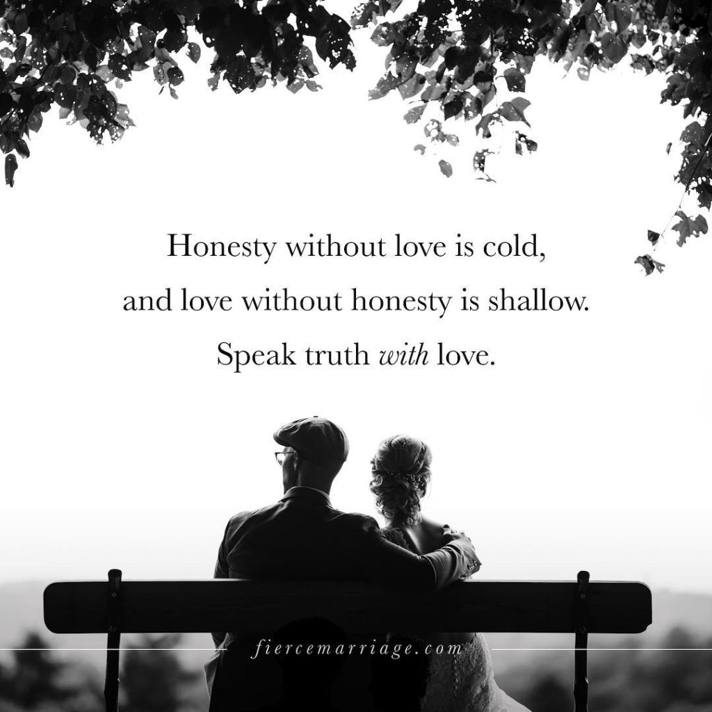 Honesty without love it cold, and love without honesty is shallow. Speak truth with love. -